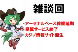 【雑談回】アーセナルベース稼働延期/星翼サービス終了/カジノ情報サイト誕生